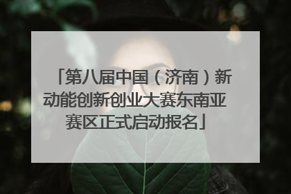 第八届中国（济南）新动能创新创业大赛东南亚赛区正式启动报名