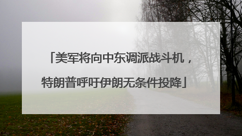 美军将向中东调派战斗机，特朗普呼吁伊朗无条件投降