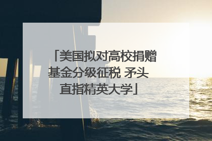 美国拟对高校捐赠基金分级征税 矛头直指精英大学