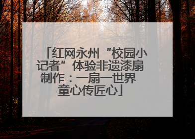 红网永州“校园小记者”体验非遗漆扇制作：一扇一世界 童心传匠心