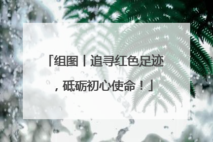 组图丨追寻红色足迹，砥砺初心使命！