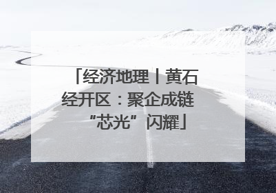 经济地理丨黄石经开区：聚企成链“芯光”闪耀
