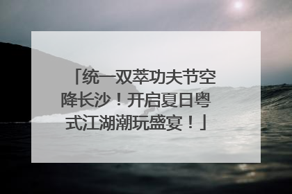 统一双萃功夫节空降长沙！开启夏日粤式江湖潮玩盛宴！