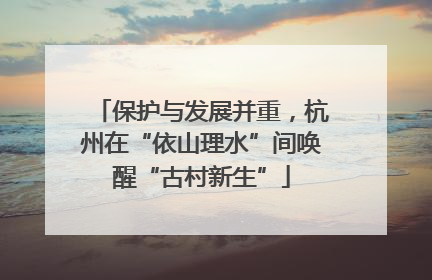 保护与发展并重，杭州在“依山理水”间唤醒“古村新生”