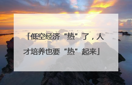 低空经济“热”了，人才培养也要“热”起来