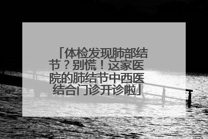 体检发现肺部结节？别慌！这家医院的肺结节中西医结合门诊开诊啦