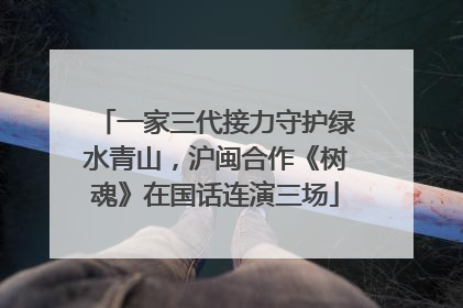 一家三代接力守护绿水青山，沪闽合作《树魂》在国话连演三场
