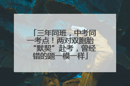 三年同班，中考同一考点！两对双胞胎“默契”赴考，曾经错的题一模一样