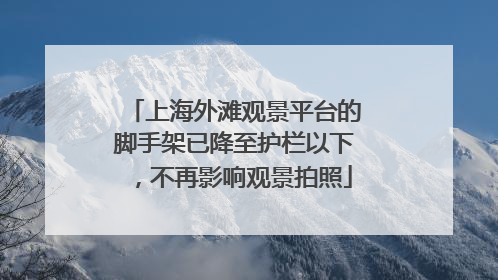 上海外滩观景平台的脚手架已降至护栏以下，不再影响观景拍照