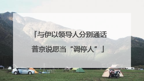 与伊以领导人分别通话 普京说愿当“调停人”
