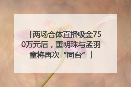两场合体直播吸金750万元后，董明珠与孟羽童将再次“同台”