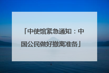 中使馆紧急通知：中国公民做好撤离准备
