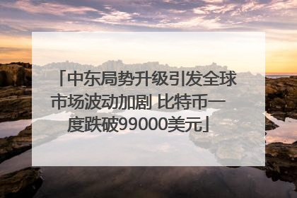 中东局势升级引发全球市场波动加剧 比特币一度跌破99000美元