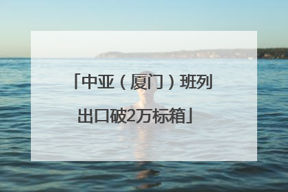 中亚（厦门）班列出口破2万标箱