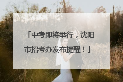 中考即将举行，沈阳市招考办发布提醒！