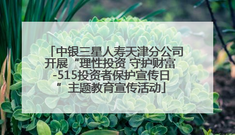 中银三星人寿天津分公司开展“理性投资 守护财富-515投资者保护宣传日”主题教育宣传活动
