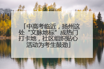 中高考临近，扬州这处“文脉地标”成热门打卡地，社区组织贴心活动为考生鼓劲