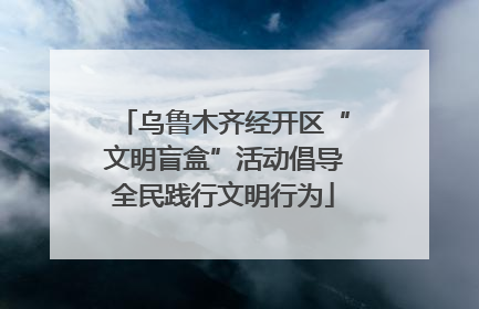乌鲁木齐经开区“文明盲盒”活动倡导全民践行文明行为