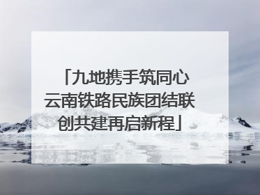 九地携手筑同心 云南铁路民族团结联创共建再启新程