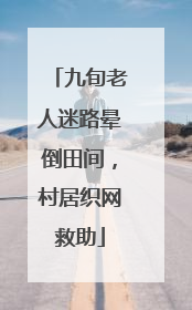 九旬老人迷路晕倒田间，村居织网救助