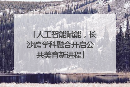 人工智能赋能，长沙跨学科融合开启公共美育新进程
