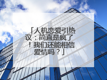 人机恋爱引热议：简直是疯了！我们还能相信爱情吗？