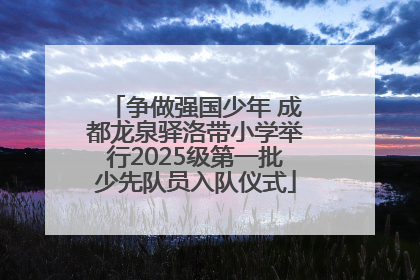 争做强国少年 成都龙泉驿洛带小学举行2025级第一批少先队员入队仪式