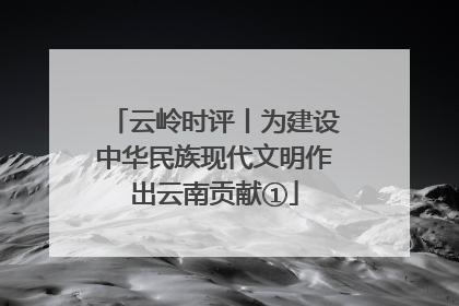 云岭时评丨为建设中华民族现代文明作出云南贡献①