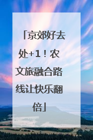 京郊好去处+1！农文旅融合路线让快乐翻倍