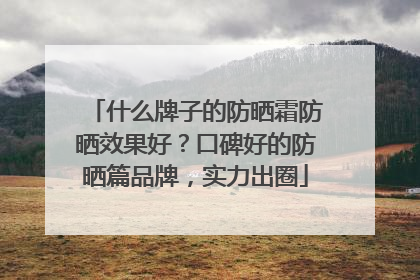 什么牌子的防晒霜防晒效果好？口碑好的防晒篇品牌，实力出圈