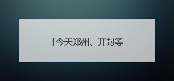 今天郑州、开封等地有中到大雨，局部暴雨或大暴雨