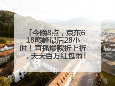 今晚8点，京东618巅峰最后28小时！直播爆款折上折，天天百万红包雨