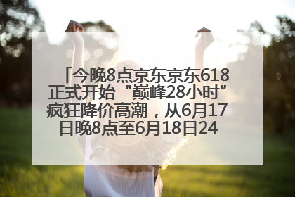 今晚8点京东京东618正式开始“巅峰28小时”疯狂降价高潮，从6月17日晚8点至6月18日24点内最便宜优惠