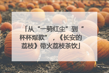 从“一骑红尘”到“杯杯爆款”，《长安的荔枝》带火荔枝茶饮