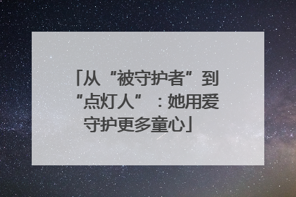 从“被守护者”到“点灯人”：她用爱守护更多童心