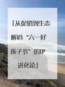 从促销到生态 解码“六一好孩子节”的IP进化论