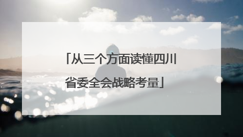 从三个方面读懂四川省委全会战略考量