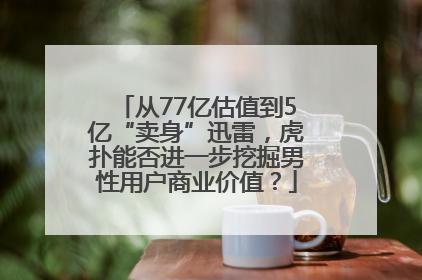 从77亿估值到5亿“卖身”迅雷，虎扑能否进一步挖掘男性用户商业价值？