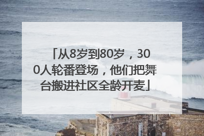 从8岁到80岁，300人轮番登场，他们把舞台搬进社区全龄开麦