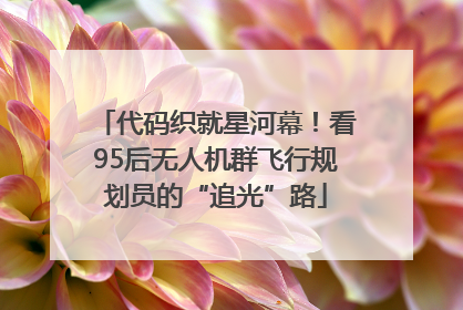 代码织就星河幕！看95后无人机群飞行规划员的“追光”路