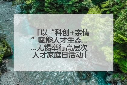 以“科创+亲情”赋能人才生态……无锡举行高层次人才家庭日活动