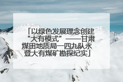 以绿色发展理念创建“大有模式”——甘肃煤田地质局一四九队永登大有煤矿勘探纪实