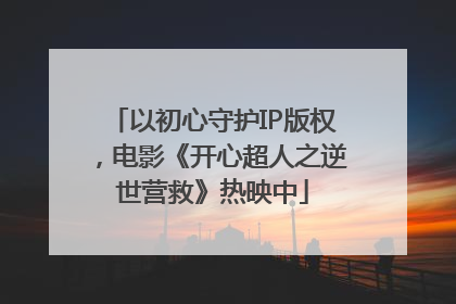 以初心守护IP版权，电影《开心超人之逆世营救》热映中