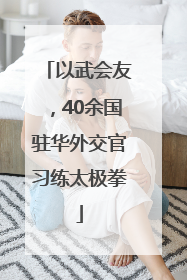 以武会友，40余国驻华外交官习练太极拳