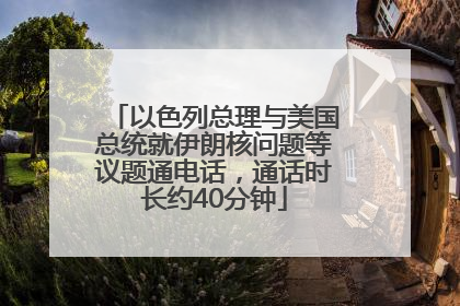 以色列总理与美国总统就伊朗核问题等议题通电话，通话时长约40分钟