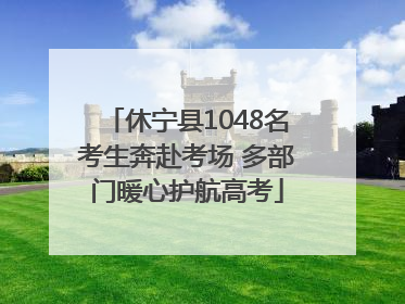 休宁县1048名考生奔赴考场 多部门暖心护航高考