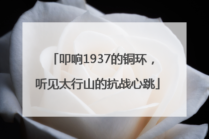 叩响1937的铜环，听见太行山的抗战心跳