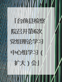 台前县检察院召开第6次党组理论学习中心组学习（扩大）会