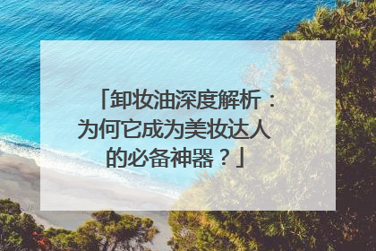 卸妆油深度解析：为何它成为美妆达人的必备神器？