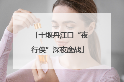 十堰丹江口“夜行侠”深夜鏖战